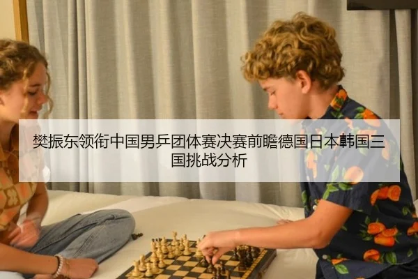 樊振东领衔中国男乒团体赛决赛前瞻德国日本韩国三国挑战分析